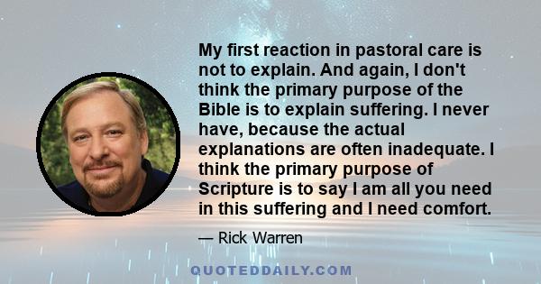 My first reaction in pastoral care is not to explain. And again, I don't think the primary purpose of the Bible is to explain suffering. I never have, because the actual explanations are often inadequate. I think the