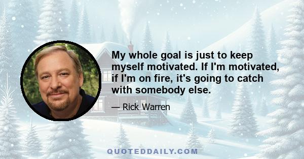 My whole goal is just to keep myself motivated. If I'm motivated, if I'm on fire, it's going to catch with somebody else.