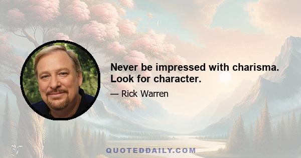 Never be impressed with charisma. Look for character.