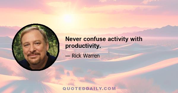 Never confuse activity with productivity.