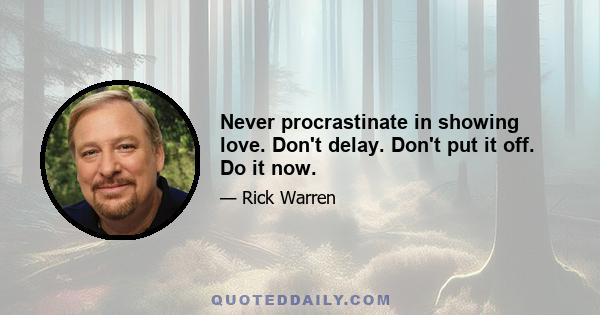 Never procrastinate in showing love. Don't delay. Don't put it off. Do it now.