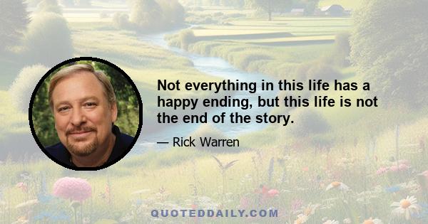 Not everything in this life has a happy ending, but this life is not the end of the story.