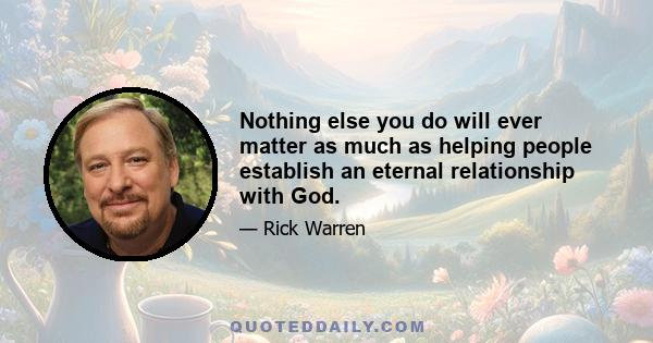 Nothing else you do will ever matter as much as helping people establish an eternal relationship with God.