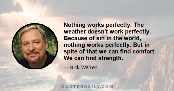 Nothing works perfectly. The weather doesn't work perfectly. Because of sin in the world, nothing works perfectly. But in spite of that we can find comfort. We can find strength.