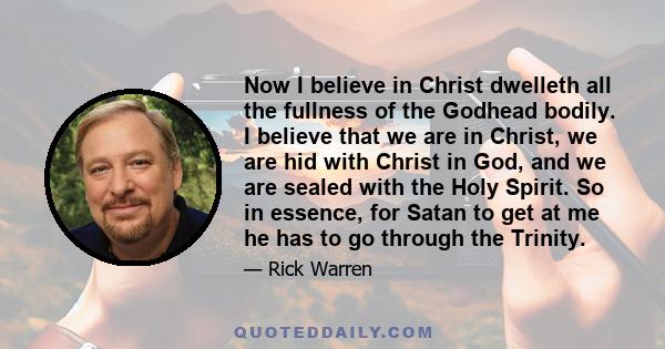 Now I believe in Christ dwelleth all the fullness of the Godhead bodily. I believe that we are in Christ, we are hid with Christ in God, and we are sealed with the Holy Spirit. So in essence, for Satan to get at me he