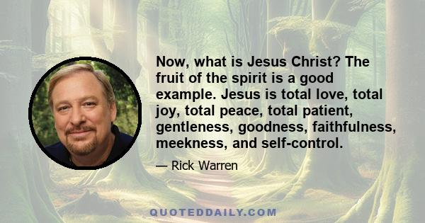 Now, what is Jesus Christ? The fruit of the spirit is a good example. Jesus is total love, total joy, total peace, total patient, gentleness, goodness, faithfulness, meekness, and self-control.