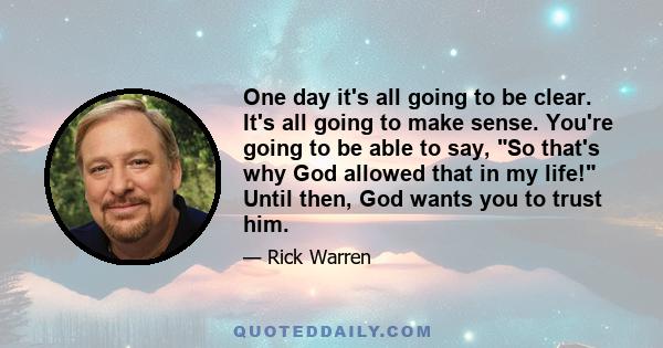 One day it's all going to be clear. It's all going to make sense. You're going to be able to say, So that's why God allowed that in my life! Until then, God wants you to trust him.