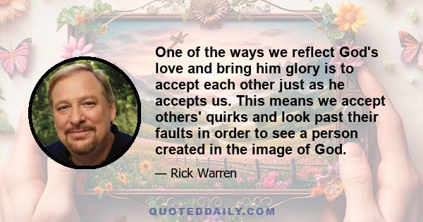 One of the ways we reflect God's love and bring him glory is to accept each other just as he accepts us. This means we accept others' quirks and look past their faults in order to see a person created in the image of