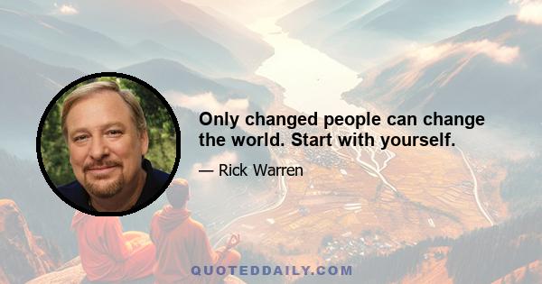 Only changed people can change the world. Start with yourself.