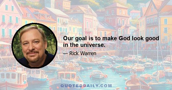 Our goal is to make God look good in the universe.