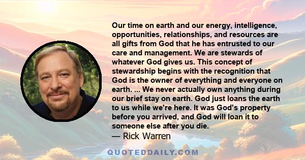 Our time on earth and our energy, intelligence, opportunities, relationships, and resources are all gifts from God that he has entrusted to our care and management. We are stewards of whatever God gives us. This concept 