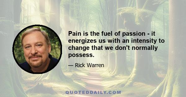 Pain is the fuel of passion - it energizes us with an intensity to change that we don't normally possess.