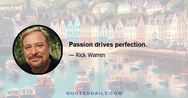 Passion drives perfection.