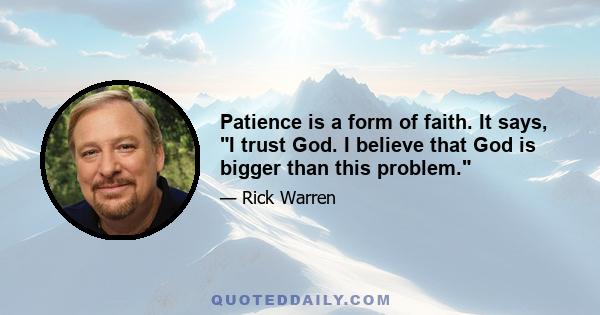 Patience is a form of faith. It says, I trust God. I believe that God is bigger than this problem.