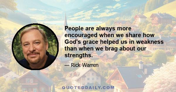 People are always more encouraged when we share how God's grace helped us in weakness than when we brag about our strengths.