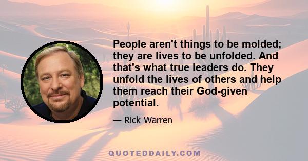 People aren't things to be molded; they are lives to be unfolded. And that's what true leaders do. They unfold the lives of others and help them reach their God-given potential.