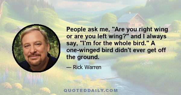 People ask me, Are you right wing or are you left wing? and I always say, I'm for the whole bird. A one-winged bird didn't ever get off the ground.