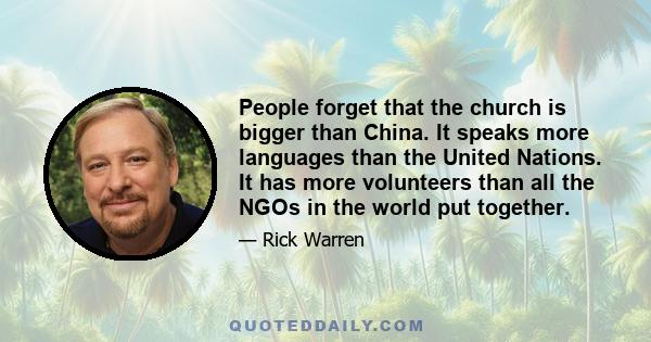 People forget that the church is bigger than China. It speaks more languages than the United Nations. It has more volunteers than all the NGOs in the world put together.