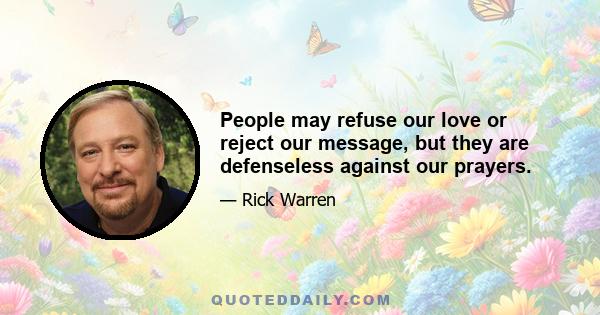 People may refuse our love or reject our message, but they are defenseless against our prayers.