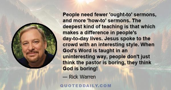 People need fewer 'ought-to' sermons, and more 'how-to' sermons. The deepest kind of teaching is that which makes a difference in people's day-to-day lives. Jesus spoke to the crowd with an interesting style. When God's 