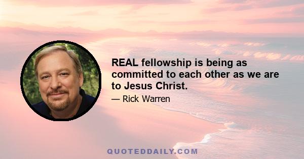 REAL fellowship is being as committed to each other as we are to Jesus Christ.