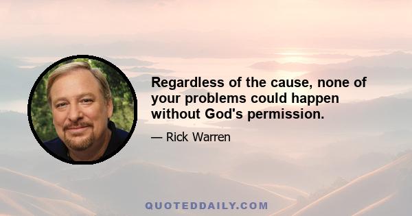 Regardless of the cause, none of your problems could happen without God's permission.