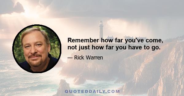 Remember how far you've come, not just how far you have to go.