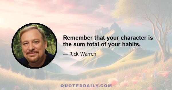 Remember that your character is the sum total of your habits.