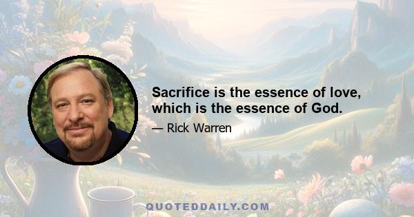 Sacrifice is the essence of love, which is the essence of God.