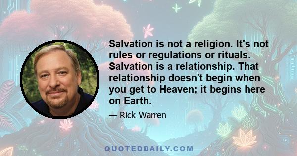 Salvation is not a religion. It's not rules or regulations or rituals. Salvation is a relationship. That relationship doesn't begin when you get to Heaven; it begins here on Earth.