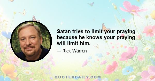 Satan tries to limit your praying because he knows your praying will limit him.