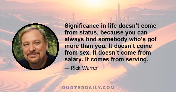 Significance in life doesn’t come from status, because you can always find somebody who’s got more than you. It doesn’t come from sex. It doesn’t come from salary. It comes from serving.