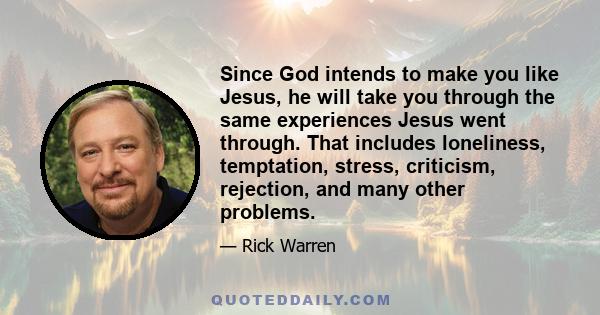 Since God intends to make you like Jesus, he will take you through the same experiences Jesus went through. That includes loneliness, temptation, stress, criticism, rejection, and many other problems.