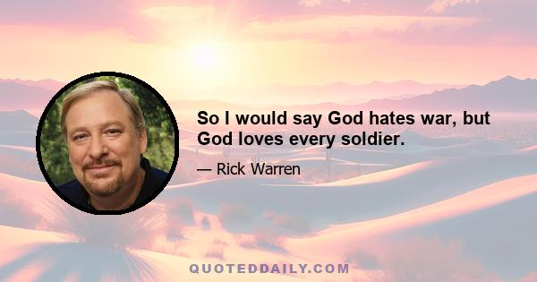 So I would say God hates war, but God loves every soldier.