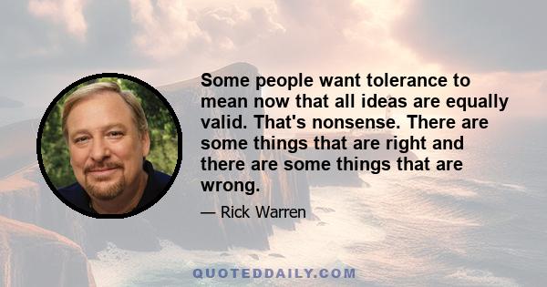 Some people want tolerance to mean now that all ideas are equally valid. That's nonsense. There are some things that are right and there are some things that are wrong.