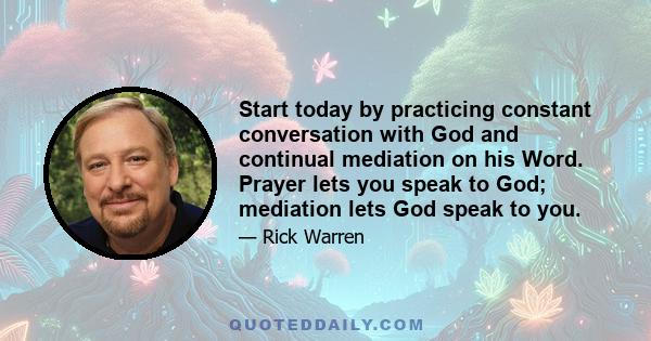 Start today by practicing constant conversation with God and continual mediation on his Word. Prayer lets you speak to God; mediation lets God speak to you.