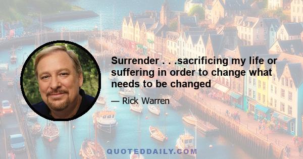 Surrender . . .sacrificing my life or suffering in order to change what needs to be changed