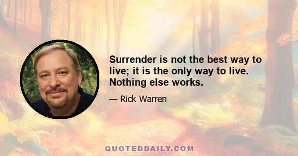 Surrender is not the best way to live; it is the only way to live. Nothing else works.