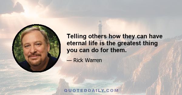 Telling others how they can have eternal life is the greatest thing you can do for them.