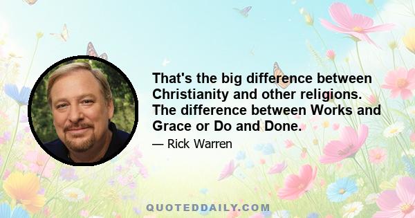 That's the big difference between Christianity and other religions. The difference between Works and Grace or Do and Done.