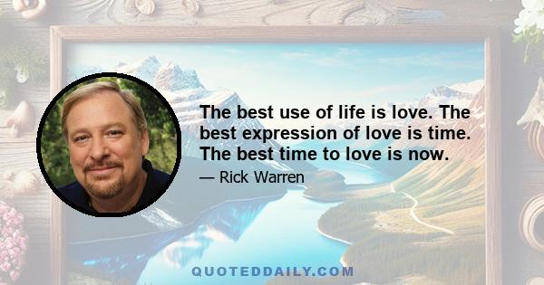 The best use of life is love. The best expression of love is time. The best time to love is now.