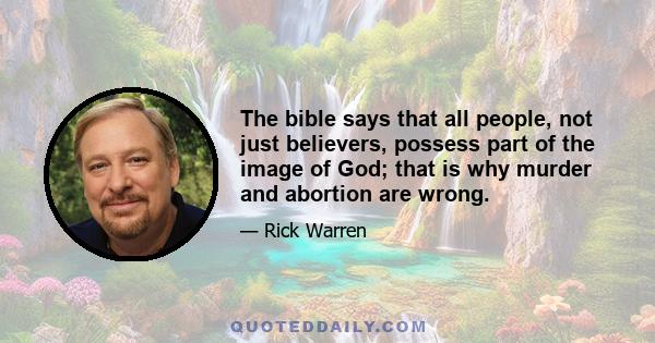 The bible says that all people, not just believers, possess part of the image of God; that is why murder and abortion are wrong.