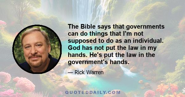 The Bible says that governments can do things that I'm not supposed to do as an individual. God has not put the law in my hands. He's put the law in the government's hands.