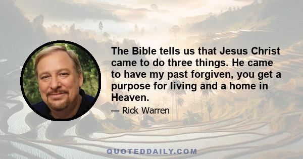 The Bible tells us that Jesus Christ came to do three things. He came to have my past forgiven, you get a purpose for living and a home in Heaven.