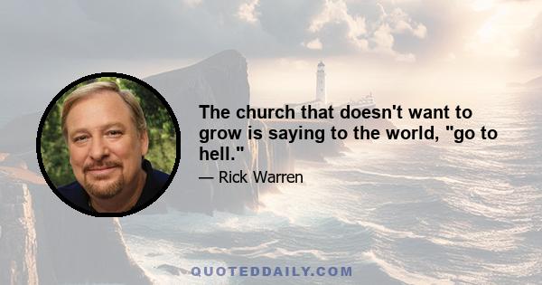 The church that doesn't want to grow is saying to the world, go to hell.