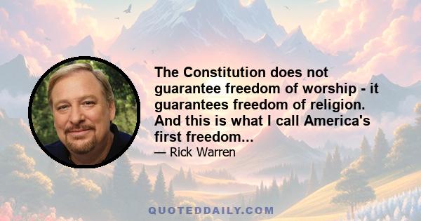 The Constitution does not guarantee freedom of worship - it guarantees freedom of religion. And this is what I call America's first freedom...