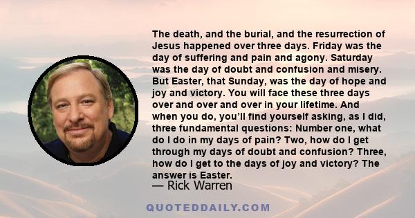 The death, and the burial, and the resurrection of Jesus happened over three days. Friday was the day of suffering and pain and agony. Saturday was the day of doubt and confusion and misery. But Easter, that Sunday, was 