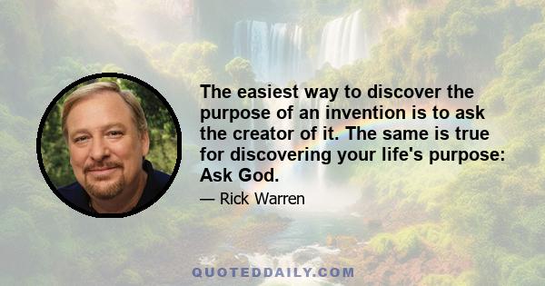 The easiest way to discover the purpose of an invention is to ask the creator of it. The same is true for discovering your life's purpose: Ask God.