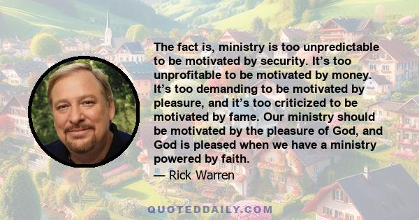 The fact is, ministry is too unpredictable to be motivated by security. It’s too unprofitable to be motivated by money. It’s too demanding to be motivated by pleasure, and it’s too criticized to be motivated by fame.