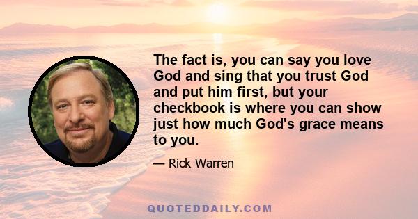 The fact is, you can say you love God and sing that you trust God and put him first, but your checkbook is where you can show just how much God's grace means to you.